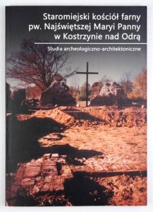 SOCHA Krzysztof, SÓJKOWSKA-SOCHA Julianna - Staromiejski kosciół farny pw. Najświętszej Maryi Panny w Kostrzynie nad Odrą. Studia archeologiczno-architektoniczne.