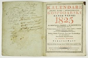 KALENDARZ polski, ruski i astronomiczno gospodarski na rok Pański 1825 po przestępnym pierwszy a po przybyszowym drugi mający dni 365. W którym znayduie się wiele ciekawych i każdemu Stanowi, a mianowicie Rolniczemu pożytecznych wiadomości. Podług układu 