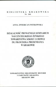 Zwiercan-Witkowska Anna - Działalność prywatnego Seminarium Nauczycielskiego Żeńskiego Towarzystwa Szkoły Ludowej im. Franciszka Preisendanza w Krakowie [Biblioteka Krakowska nr 146]