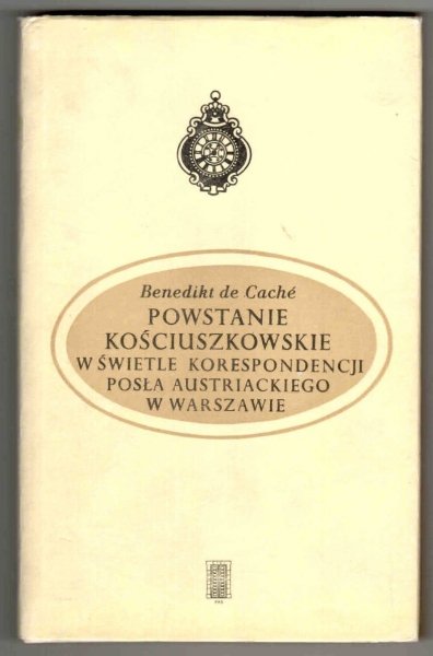 Cache de Benedikt - Powstanie kościuszkowskie w świetle korespondencji posła austriackiego w Warszawie.Listy B.de Cachego do Ministra Spraw Zagranicznych, J.A.Thuguta, w Wiedniu (styczeń-wrzesień 1794 r.). Z rękopisu przełożył, wstępem i przypisami opatrz