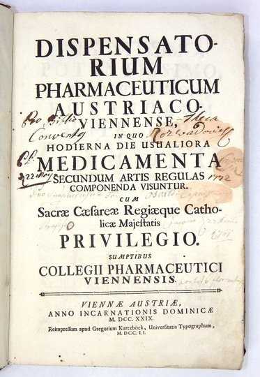 DISPENSATORIUM Pharmaceuticum Austriaco-Viennense, in quo Hodierna Die Usualiora Medicamenta Secundum Artis Regulas Componenda Visuntur. Cum Sacrae Cæsarae Regiaeque Catholicae Majestatis Privilegio. Sumptibus Collegii Pharmaceutici Viennensis.