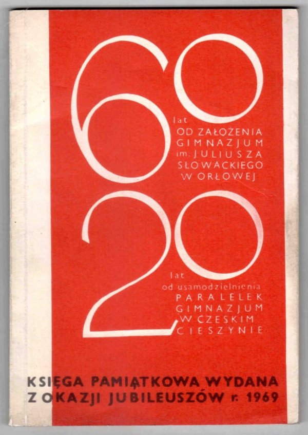 Księga pamiątkowa wydana z okazji jubileuszów r. 1969.  i 20 lat 60 lat od założenia Gimnazjum im. Juliusza Słowackiego w Orłowej I. 0 lat od usamodzielnienia paralelek Gimnazjum w Czeskim Cieszynie