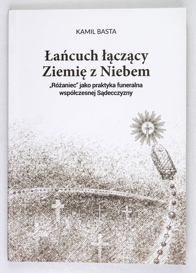 BASTA Kamil - Łańcuch łączący Ziemię z Niebem. &quot;Różaniec&quot; jako praktyka funeralna współczesnej Sądecczyzny