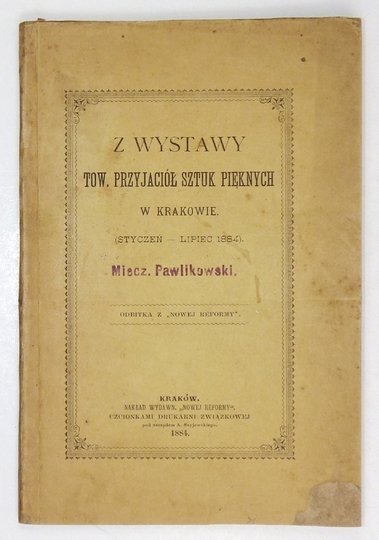 PAWLIKOWSKI Miecz[ysław] [Gwalbert] - Z wystawy Tow[arzystwa] Przyjaciół Sztuk Pięknych w Krakowie (styczeń - lipiec 1884). Odbitka z &quot;Nowej Reformy&quot;.