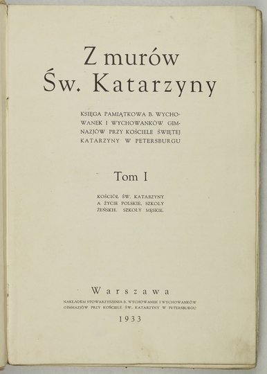 Z MURÓW św. Katarzyny. Księga pamiątkowa b. wychowanek i wychowanków gimnazjów przy Kościele świętej Katarzyny w Petersburgu. T. 1: Kościół św. Katarzyny a życie polskie, szkoły żeńskie, szkoły męskie.