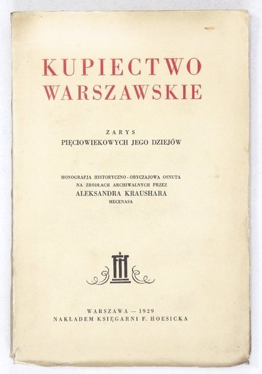 KRAUSHAR Alexander - Kupiectwo warszawskie. Zarys pięciowiekowych jego dziejów. Monografja historyczno-obyczajowa osnuta na źródłach archiwalnych.