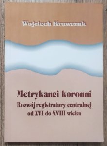 Wojciech Krawczuk • Metrykanci koronni. Rozwój registratury centralnej od XVI do XVIII wieku