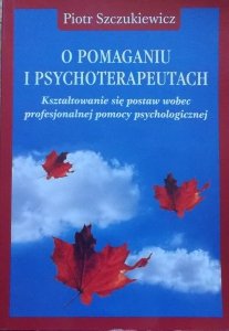 Piotr Szczukiewicz • O pomaganiu i psychoterapii. Kształtowanie się postaw wobec profesjonalnej pomocy psychologicznej