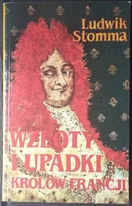 Ludwik Stomma • Wzloty i upadki królów Francji. Sposobem antropologicznym wyłożone