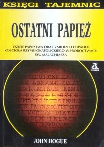 John Hogue • Ostatni papież. Dzieje papiestwa oraz zmierzch i upadek kościoła rzymskokatolickiego w proroctwach św. Malachiasza