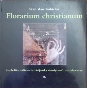 Stanisław Kobielus • Florarium christianum. Symbolika roślin - chrześcijańska starożytność i średniowiecze