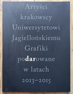 Artyści krakowscy Uniwersytetowi Jagiellońskiemu. Grafiki podarowane w latach 2013-2015