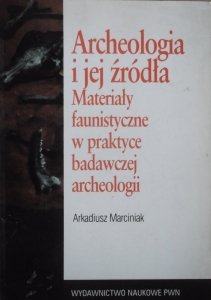 Arkadiusz Marciniak • Archeologia i jej źródła. Materiały faunistyczne w praktyce badawczej archeologii