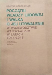 Kajetan Dobrosielski • Początki władzy ludowej i walka o jej utrwalenie w w województwie warszawskim w latach 1944-1947