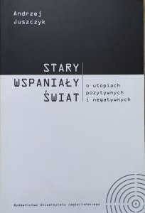 Andrzej Juszczyk • Stary wspaniały świat. O utopiach pozytywnych i negatywnych