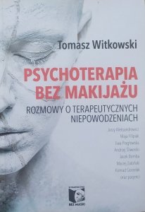 Tomasz Witkowski • Psychoterapia bez makijażu. Rozmowy o terapeutycznych niepowodzeniach