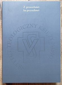 Z przeszłości ku przyszłości. 100-lecie Instytutu Teologicznego Księży Misjonarzy w Krakowie (1910-2010)