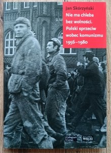 Jan Skórzyński • Nie ma chleba bez wolności. Polski sprzeciw wobec komunizmu 1956-1980