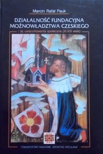 Marcin Rafał Pauk • Działalność fundacyjna możnowładztwa czeskiego i jej uwarunkowania społeczne XI-XIII wiek