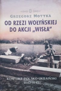 Grzegorz Motyka • Od Rzezi Wołyńskiej do Akcji Wisła. Konflikt Polsko-Ukraiński 1943-1947 