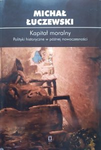 Michał Łuczewski • Kapitał moralny. Polityki historyczne w późnej nowoczesności