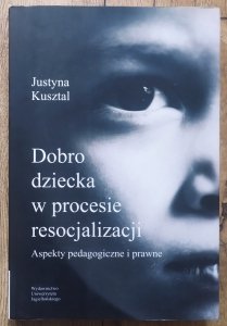 Justyna Kusztal • Dobro dziecka w procesie resocjalizacji. Aspekty pedagogiczne i prawne