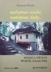 Katarzyna Wierzba • Wydeptane ścieżki, wyżłobione ślady. Miejsca święte wokół Krakowa. Przewodnik