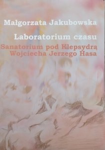 Małgorzata Jakubowska • Laboratorium czasu. Sanatorium pod Klepsydrą Wojciecha Jerzego Hasa
