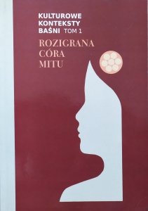 red. Grzegorz Leszczyński • Kulturowe konteksty baśni tom 1. Rozigrana córa mitu