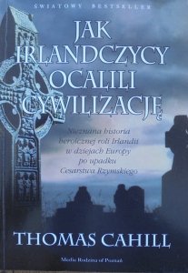 Thomas Cahill • Jak Irlandczycy ocalili cywilizację. Nieznana historia heroicznej roli Irlandii w dziejach Europy po upadku Cesarstwa Rzymskiego