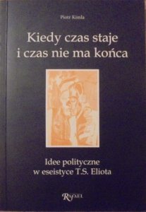 Piotr Kimla • Kiedy czas staje i czas nie ma końca. Idee polityczne w eseistyce T.S.Eliota