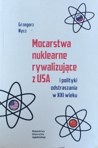 Grzegorz Nycz • Mocarstwa nuklearne rywalizujące z USA i polityki odstraszania w XXI wieku