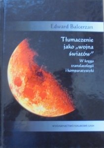 Edward Balcerzan • Tłumaczenie jako 'wojna światów'. W kręgu translatologii i komparatystyki