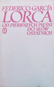 Federico García Lorca • Od pierwszych pieśni do słów ostatnich (wiersze, proza, listy, wypowiedzi) 