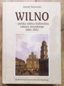 Daniel Beauvois • Wilno - polska stolica kulturalna zaboru rosyjskiego 1803-1832 [dedykacja autorska]