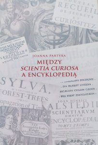 Joanna Partyka • Między Scientia Curiosa a Encyklopedią. Europejskie konteksty dla staropolskich kompediów wiedzy