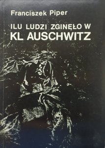 Franciszek Piper • Ilu ludzi zginęło w KL Auschwitz. Liczba ofiar w świetle źródeł i badań 1945-1990