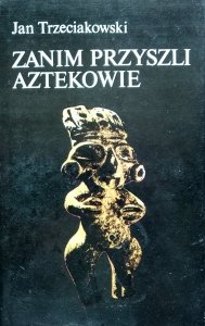 Jan Trzeciakowski • Zanim przyszli Aztekowie 