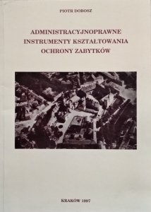 Piotr Dobosz • Administracyjnoprawne instrumenty kształtowania ochrony zabytków [dedykacja]