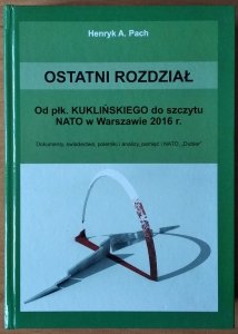 Henryk A. Pach • Ostatni rozdział. Od płk. Kuklińskiego do szczytu NATO w Warszawie 2016 r. Dokumenty, świadectwa, polemiki i analizy, pamięć i NATO