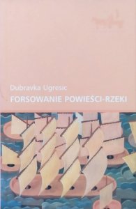 Dubravka Ugresic • Forsowanie powieści-rzeki 