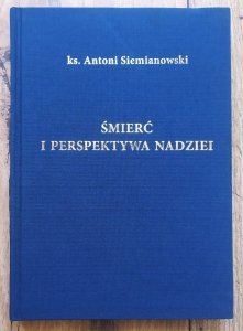 ks. Antoni Siemianowski • Śmierć i perspektywa nadziei. Esej filozoficzny o ostatecznych sprawach człowieka
