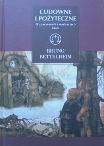 Bruno Bettelheim • Cudowne i pożyteczne. O znaczeniach i wartościach baśni