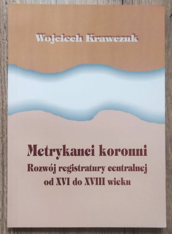Wojciech Krawczuk Metrykanci koronni. Rozwój registratury centralnej od XVI do XVIII wieku