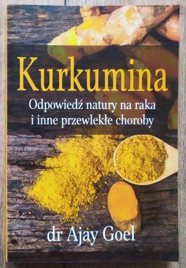 Ajay Goel Kurkumina. Odpowiedź natury na raka i inne przewlekłe choroby