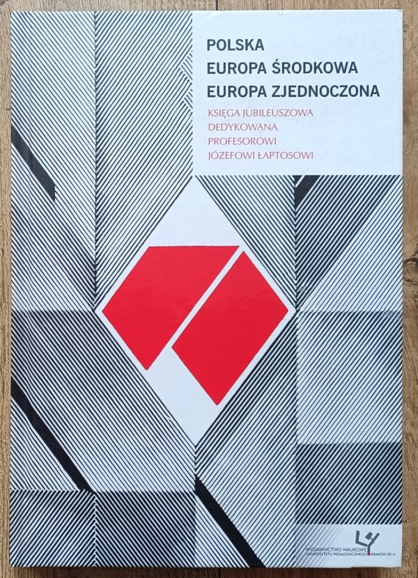 Polska - Europa Środkowa - Europa Zjednoczona. Księga Jubileuszowa dedykowana Profesorowi Józefowi Łaptosowi