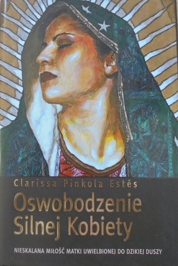 Clarissa Pinkola Estes • Oswobodzenie silnej kobiety. Nieskalana miłość Matki Uwielbionej do dzikiej duszy