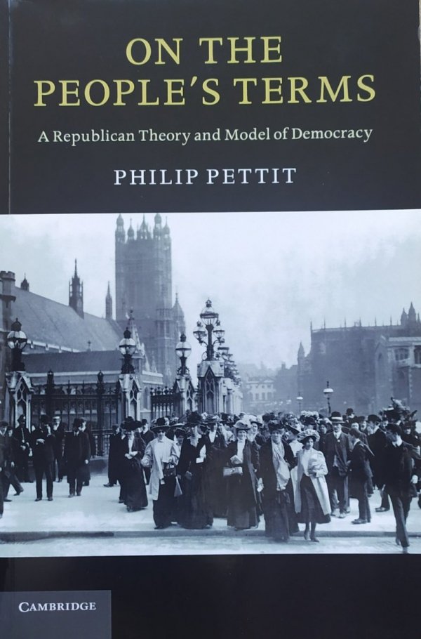 Philip Pettit On the People's Terms. A Republican Theory and Model of Democracy