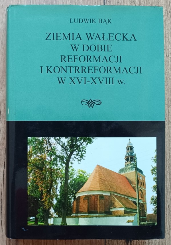 Ludwik Bąk Ziemia wałecka w dobie reformacji i kontrreformacji w XVI-XVIII w.