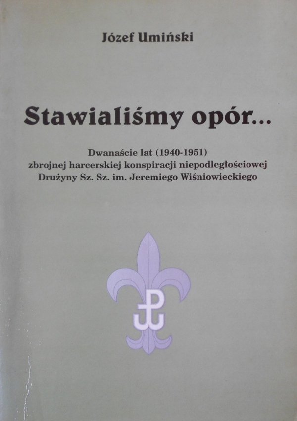 Józef Umiński • Stawialiśmy opór. Dwanaście lat (1940-1951) zbrojnej harcerskiej konspiracji niepodległościowej Drużyny Sz.Sz. im. Jeremiego Wiśniowskiego